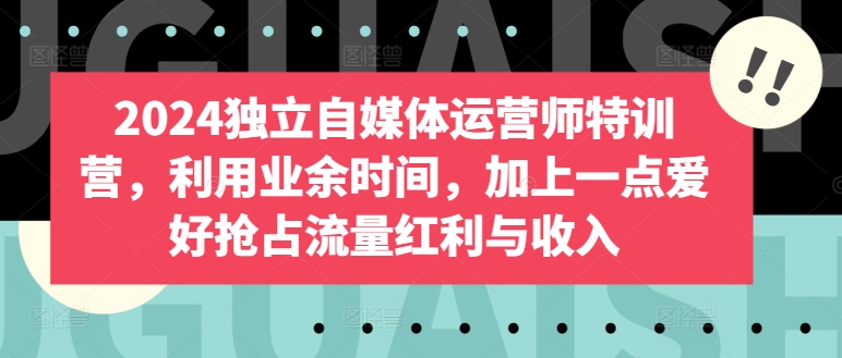 2024独立自媒体运营师特训营，利用业余时间，加上一点爱好抢占流量红利与收入-简创网