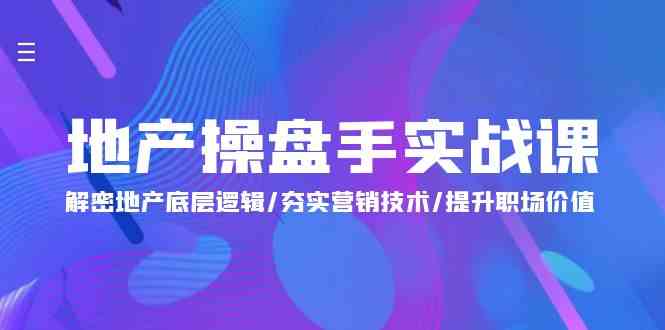 地产操盘手实战课：解密地产底层逻辑/夯实营销技术/提升职场价值（24节）-创客商