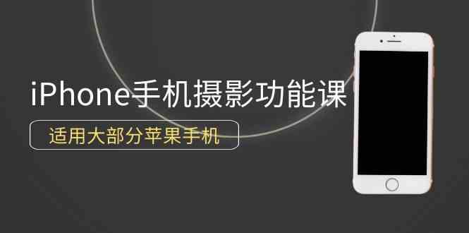 （9969期）0基础带你玩转iPhone手机摄影功能，适用大部分苹果手机（12节视频课）-创客商