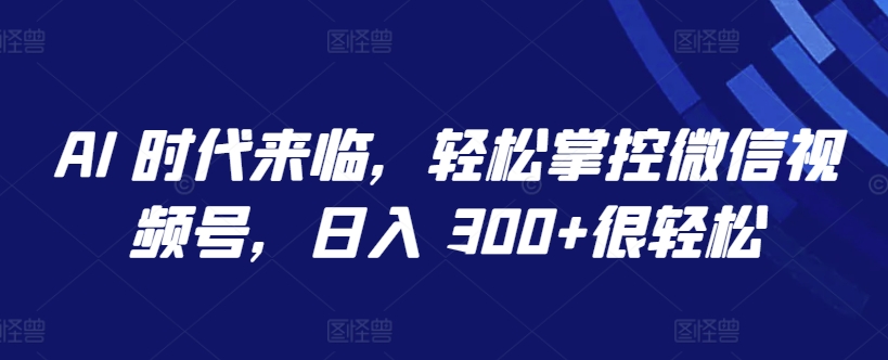 AI 时代来临，轻松掌控微信视频号，日入 300+很轻松-创客商