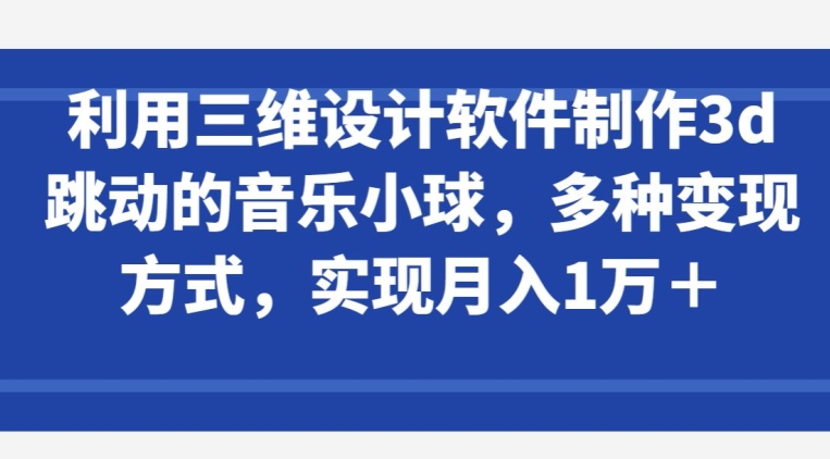 利用三维设计软件制作3d跳动的音乐小球，多种变现方式，实现月入1万+-创客商