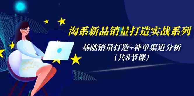 （9962期）淘系新品销量打造实战系列，基础销量打造+补单渠道分析（共8节课）-创客商