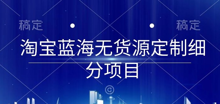 淘宝蓝海无货源定制细分项目，从0到起店实操全流程-创客商