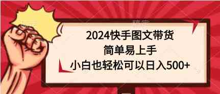 （9958期）2024快手图文带货，简单易上手，小白也轻松可以日入500+-创客商