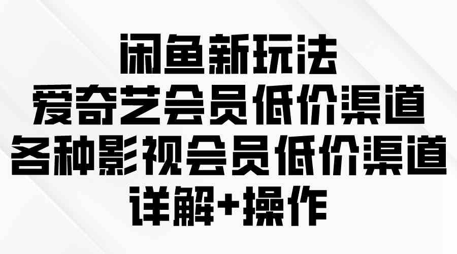 （9950期）闲鱼新玩法，爱奇艺会员低价渠道，各种影视会员低价渠道详解-创客商