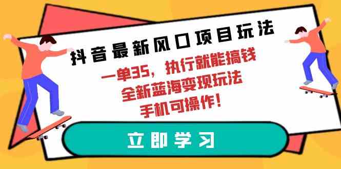 （9948期）抖音最新风口项目玩法，一单35，执行就能搞钱 全新蓝海变现玩法 手机可操作-创客商