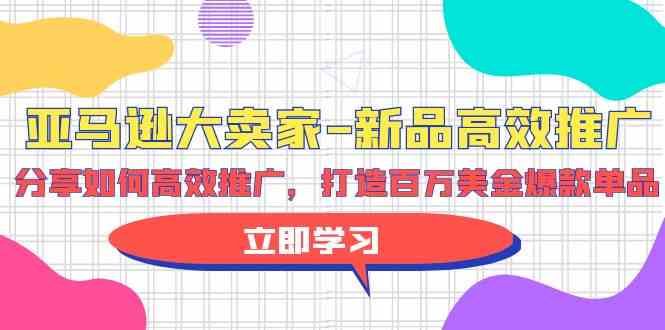 亚马逊大卖家新品高效推广，分享如何高效推广，打造百万美金爆款单品-创客商