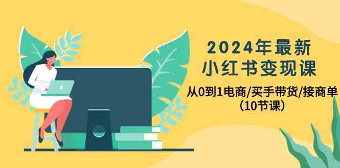 2024年最新小红书变现课，从0到1电商/买手带货/接商单（10节课）-简创网