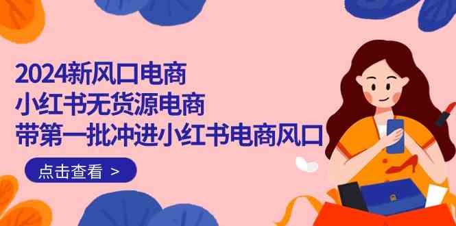 （10129期）2024新风口电商，小红书无货源电商，带第一批冲进小红书电商风口（18节）-创客商