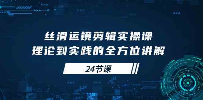 （10125期）丝滑运镜剪辑实操课，理论到实践的全方位讲解（24节课）-创客商