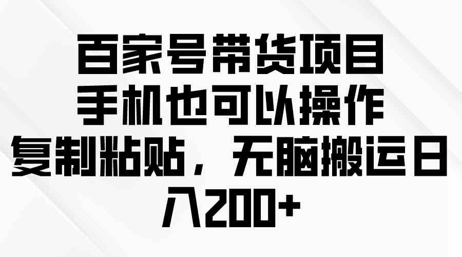 （10121期）百家号带货项目，手机也可以操作，复制粘贴，无脑搬运日入200+-创客商