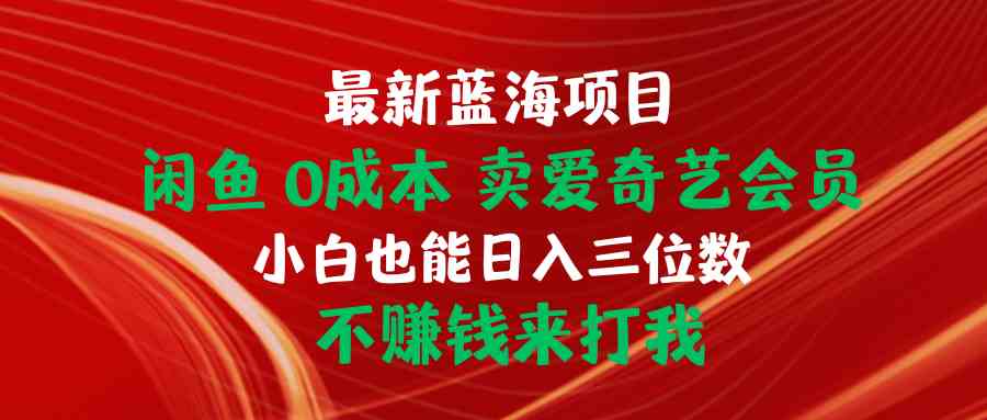 （10117期）最新蓝海项目 闲鱼0成本 卖爱奇艺会员 小白也能入三位数 不赚钱来打我-创客商