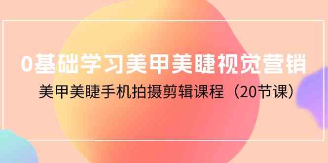 （10113期）0基础学习美甲美睫视觉营销，美甲美睫手机拍摄剪辑课程（20节课）-简创网