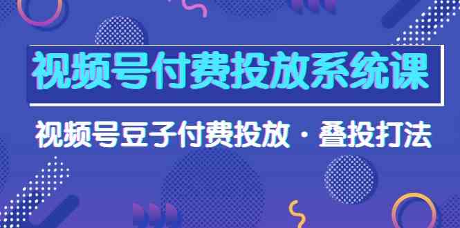 （10111期）视频号付费投放系统课，视频号豆子付费投放·叠投打法（高清视频课）-创客商