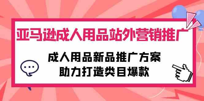 （10108期）亚马逊成人用品站外营销推广，成人用品新品推广方案，助力打造类目爆款-创客商