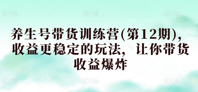 养生号带货训练营(第12期)，收益更稳定的玩法，让你带货收益爆炸-创客商