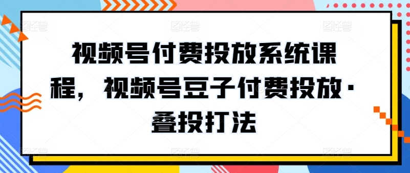 视频号付费投放系统课程，视频号豆子付费投放·叠投打法-赚客网赚
