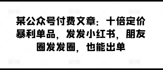 某公众号付费文章：十倍定价暴利单品，发发小红书，朋友圈发发圈，也能出单-赚客网赚