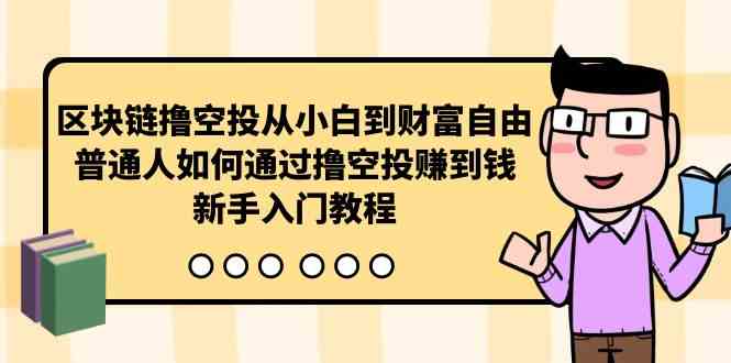 （10098期）区块链撸空投从小白到财富自由，普通人如何通过撸空投赚钱，新手入门教程-创客商