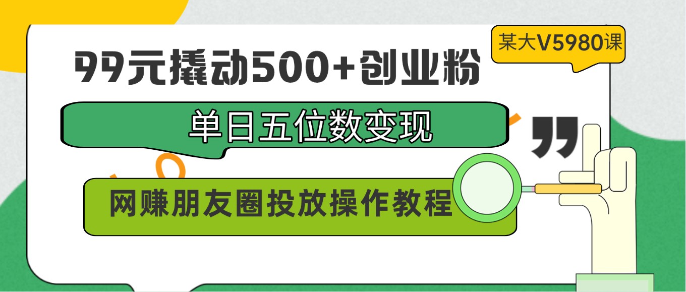 99元撬动500+创业粉，单日五位数变现，网赚朋友圈投放操作教程价值5980！-创客商