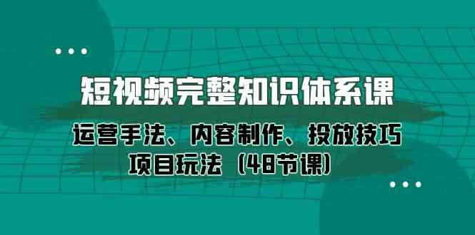 短视频完整知识体系课，运营手法、内容制作、投放技巧项目玩法（48节课）-创客商