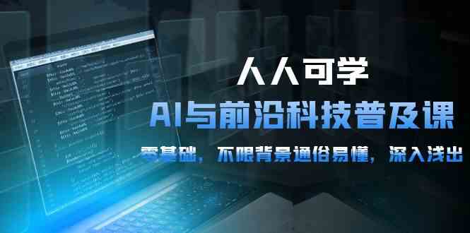 （10097期）人人可学的AI 与前沿科技普及课，0基础，不限背景通俗易懂，深入浅出-54节-创客商