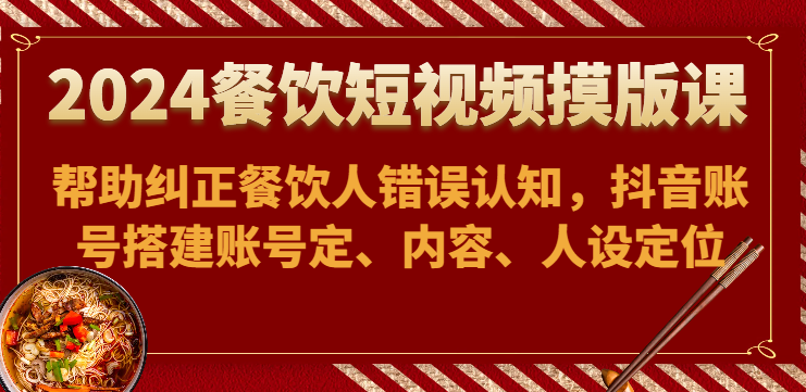 2024餐饮短视频摸版课-帮助纠正餐饮人错误认知，抖音账号搭建账号定、内容、人设定位-简创网