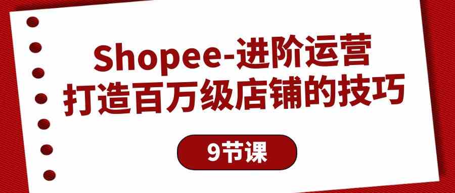 （10083期）Shopee-进阶运营：打造百万级店铺的技巧（9节课）-创客商