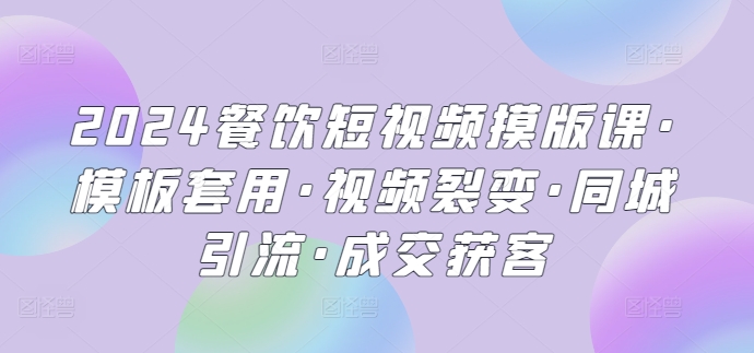 2024餐饮短视频摸版课·模板套用·视频裂变·同城引流·成交获客-创客商