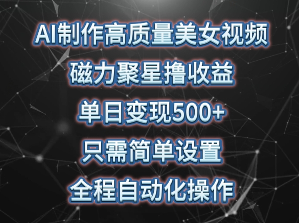 AI制作高质量美女视频，磁力聚星撸收益，单日变现500+，只需简单设置，全程自动化操作-创客商