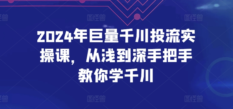 2024年巨量千川投流实操课，从浅到深手把手教你学千川-简创网