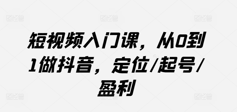 短视频入门课,从0到1做抖音,定位/起号/盈利-赚客网赚