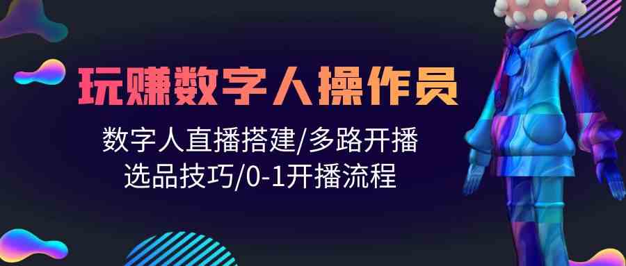 （10062期）人人都能玩赚数字人操作员 数字人直播搭建/多路开播/选品技巧/0-1开播流程-创客商