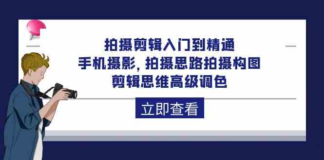 拍摄剪辑入门到精通，手机摄影 拍摄思路拍摄构图 剪辑思维高级调色（93节）-创客商