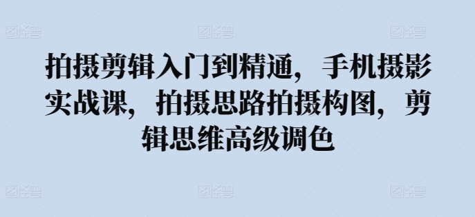 拍摄剪辑入门到精通，​手机摄影实战课，拍摄思路拍摄构图，剪辑思维高级调色-创客商