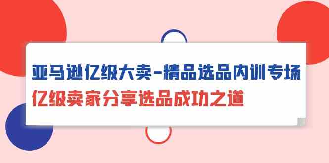 亚马逊亿级大卖精品选品内训专场，亿级卖家分享选品成功之道-简创网