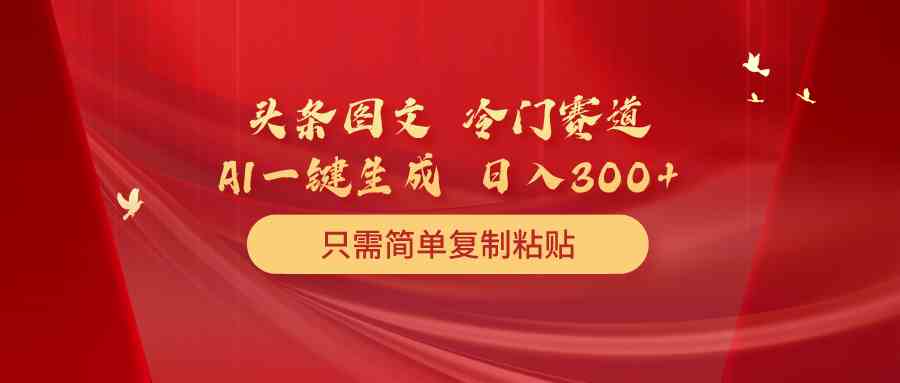 （10039期）头条图文 冷门赛道 只需简单复制粘贴 几分钟一条作品 日入300+-创客商