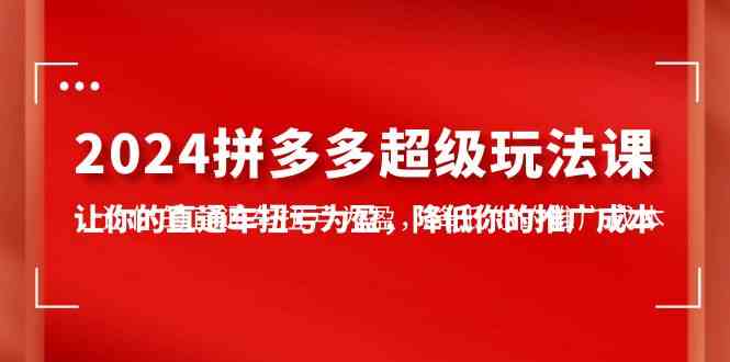 （10036期）2024拼多多-超级玩法课，让你的直通车扭亏为盈，降低你的推广成本-7节课-创客商