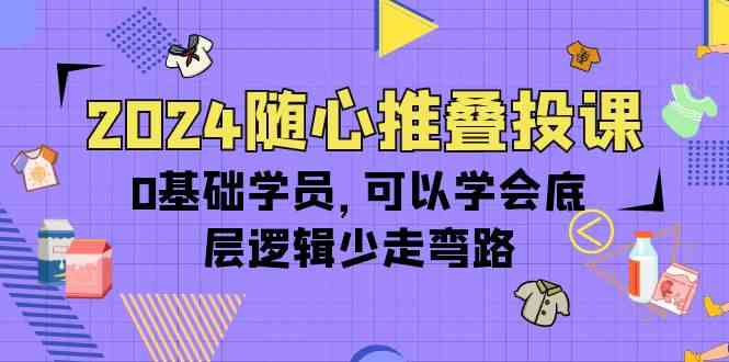 2024随心推叠投课，0基础学员，可以学会底层逻辑少走弯路（14节）-简创网