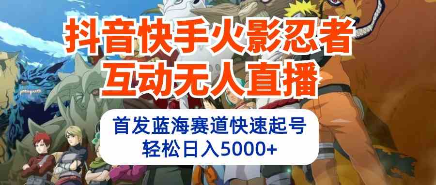 （10026期）抖音快手火影忍者互动无人直播 蓝海赛道快速起号 日入5000+教程+软件+素材-简创网