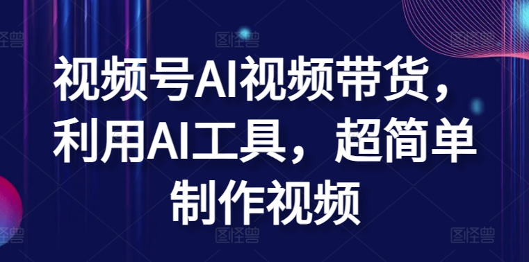 视频号AI视频带货，利用AI工具，超简单制作视频-创客商