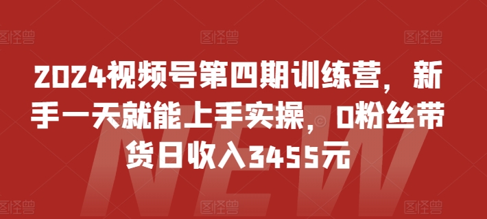 2024视频号第四期训练营，新手一天就能上手实操，0粉丝带货日收入3455元-创客商