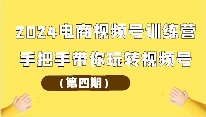 2024电商视频号训练营（第四期）手把手带你玩转视频号-创客商