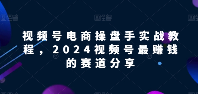 视频号电商实战教程，2024视频号最赚钱的赛道分享-创客商