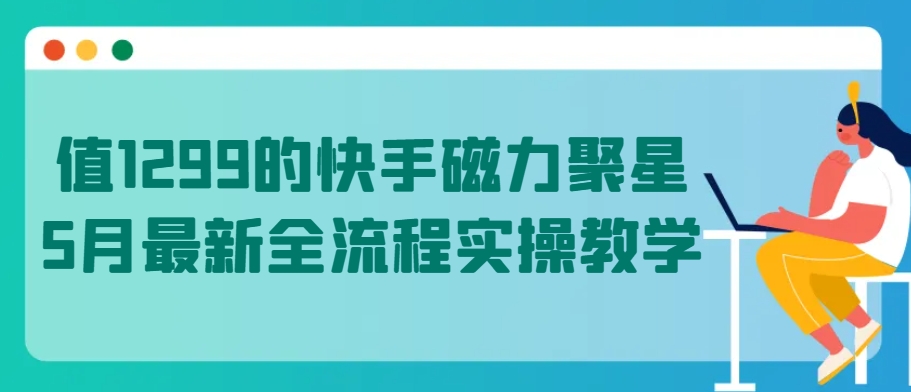 值1299的快手磁力聚星5月最新全流程实操教学-创客商