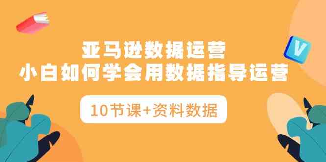 （10158期）亚马逊数据运营，小白如何学会用数据指导运营（10节课+资料数据）-创客商