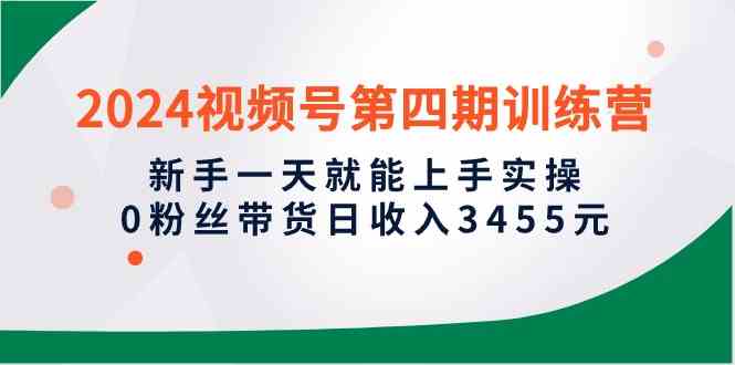 （10157期）2024视频号第四期训练营，新手一天就能上手实操，0粉丝带货日收入3455元-创客商