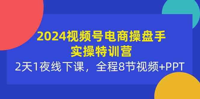 （10156期）2024视频号电商操盘手实操特训营：2天1夜线下课，全程8节视频+PPT-创客商