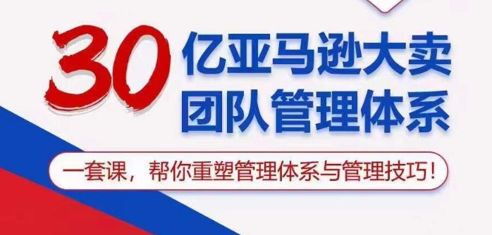 30亿亚马逊大卖团队管理体系，一套课帮你重塑管理体系与管理技巧-创客商