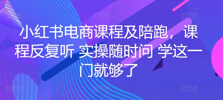 小红书电商课程及陪跑，课程反复听 实操随时问 学这一门就够了-创客商